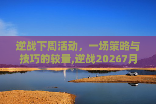 逆战下周活动，一场策略与技巧的较量,逆战20267月活动