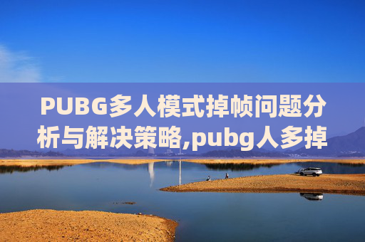 PUBG多人模式掉帧问题分析与解决策略,pubg人多掉帧严重什么原因