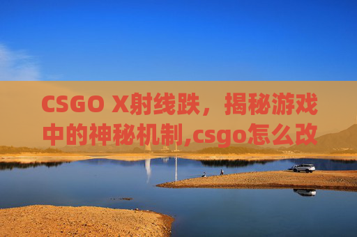 CSGO X射线跌，揭秘游戏中的神秘机制,csgo怎么改x光按键