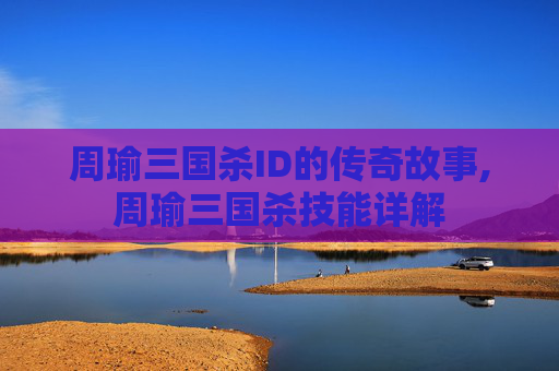 周瑜三国杀ID的传奇故事,周瑜三国杀技能详解