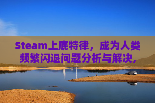 Steam上底特律，成为人类频繁闪退问题分析与解决,底特律闪退在同一个地方