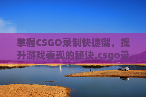 掌握CSGO录制快捷键，提升游戏表现的秘诀,csgo录制视频指令