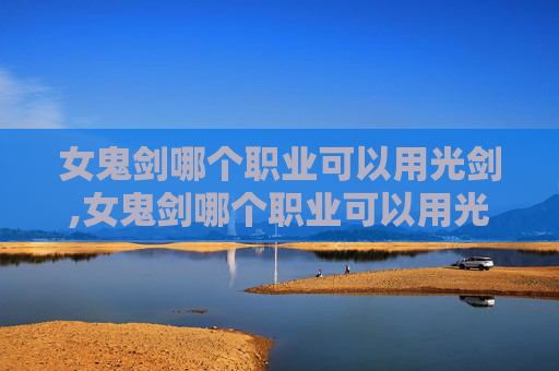 女鬼剑哪个职业可以用光剑,女鬼剑哪个职业可以用光剑打