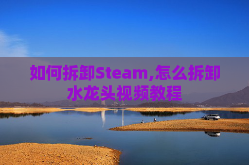 如何拆卸Steam,怎么拆卸水龙头视频教程