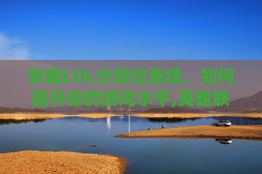 掌握LOL分段位系统，如何提升你的游戏水平,英雄联盟分段怎么排序