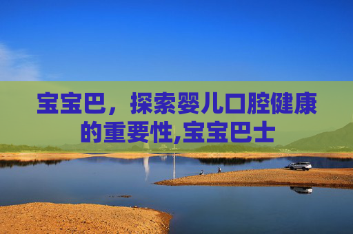 宝宝巴，探索婴儿口腔健康的重要性,宝宝巴士