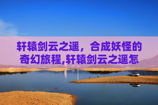 轩辕剑云之遥，合成妖怪的奇幻旅程,轩辕剑云之遥怎么收妖