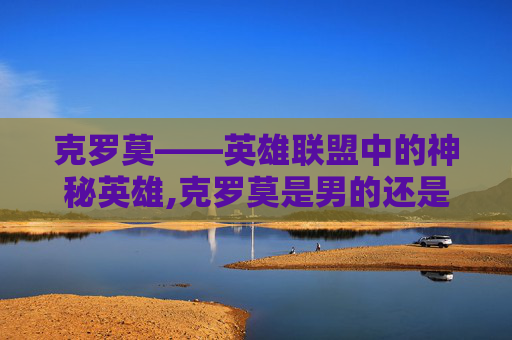 克罗莫——英雄联盟中的神秘英雄,克罗莫是男的还是女的