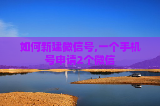 如何新建微信号,一个手机号申请2个微信
