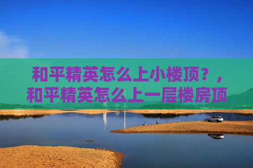 和平精英怎么上小楼顶？,和平精英怎么上一层楼房顶