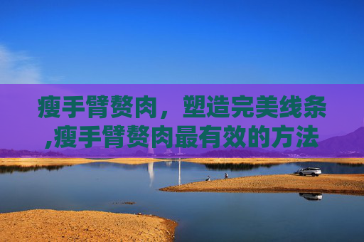 瘦手臂赘肉，塑造完美线条,瘦手臂赘肉最有效的方法