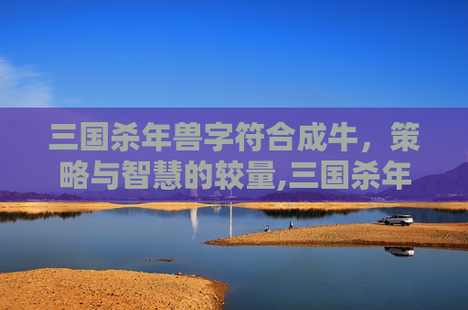三国杀年兽字符合成牛，策略与智慧的较量,三国杀年兽合成攻略