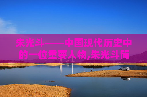 朱光斗——中国现代历史中的一位重要人物,朱光斗简介