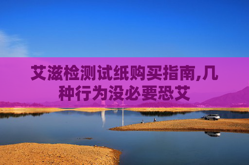 艾滋检测试纸购买指南,几种行为没必要恐艾