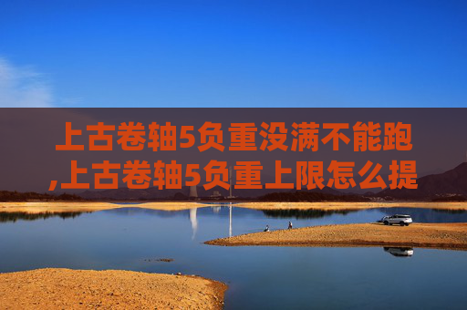 上古卷轴5负重没满不能跑,上古卷轴5负重上限怎么提高