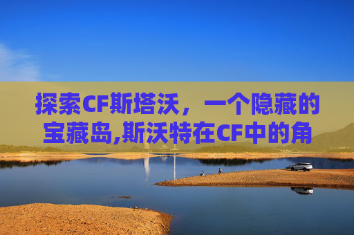 探索CF斯塔沃，一个隐藏的宝藏岛,斯沃特在CF中的角色