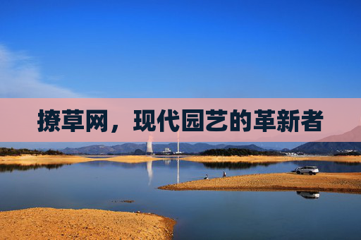 撩草网，现代园艺的革新者