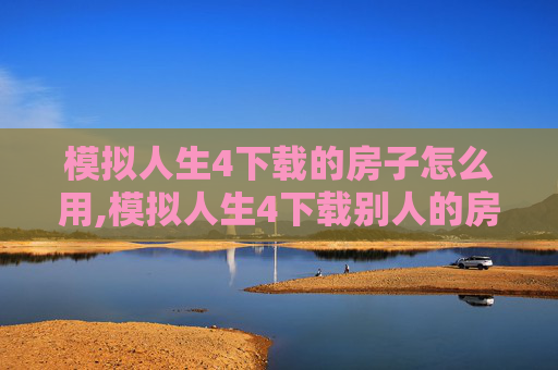 模拟人生4下载的房子怎么用,模拟人生4下载别人的房子