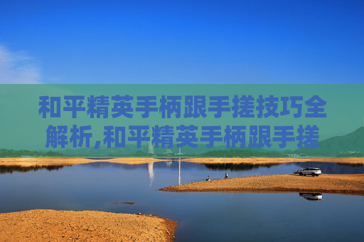 和平精英手柄跟手搓技巧全解析,和平精英手柄跟手搓哪个好