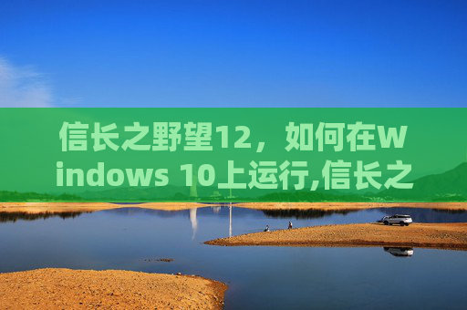 信长之野望12，如何在Windows 10上运行,信长之野望12玩不了怎么弄