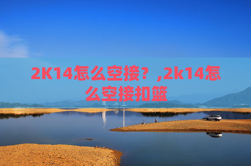 2K14怎么空接？,2k14怎么空接扣篮