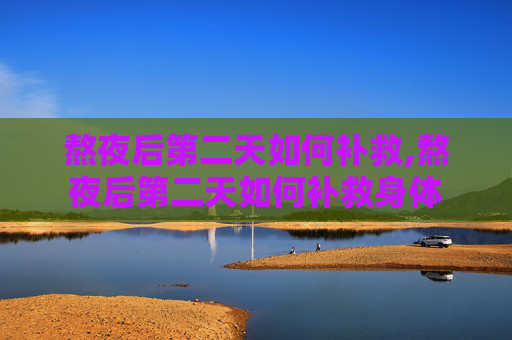 熬夜后第二天如何补救,熬夜后第二天如何补救身体