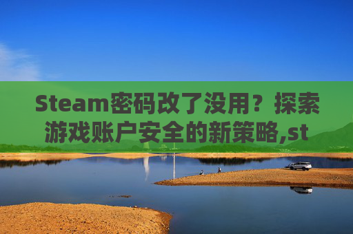 Steam密码改了没用？探索游戏账户安全的新策略,steam密码改了为什么登不上去