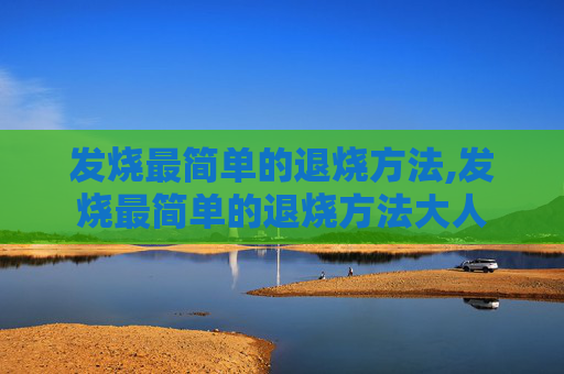 发烧最简单的退烧方法,发烧最简单的退烧方法大人