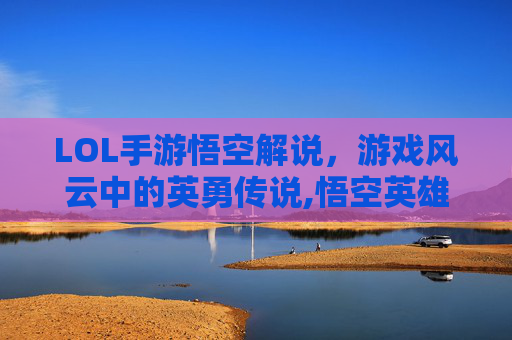 LOL手游悟空解说，游戏风云中的英勇传说,悟空英雄联盟