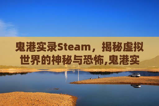 鬼港实录Steam，揭秘虚拟世界的神秘与恐怖,鬼港实录游戏