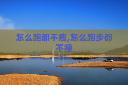 怎么跑都不瘦,怎么跑步都不瘦