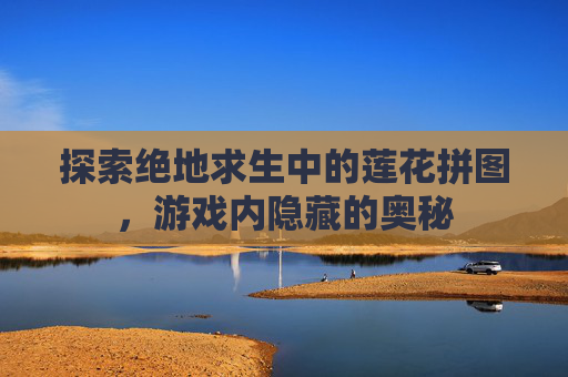 探索绝地求生中的莲花拼图，游戏内隐藏的奥秘