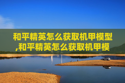 和平精英怎么获取机甲模型,和平精英怎么获取机甲模型图片