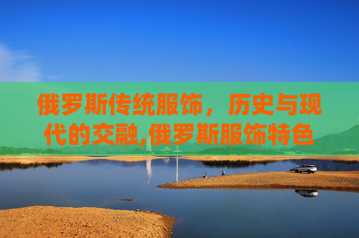 俄罗斯传统服饰，历史与现代的交融,俄罗斯服饰特色