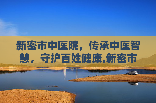 新密市中医院，传承中医智慧，守护百姓健康,新密市中医院上班时间