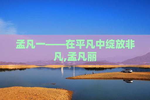 孟凡一——在平凡中绽放非凡,孟凡丽