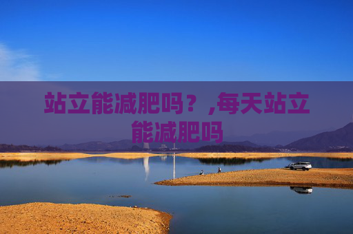 站立能减肥吗？,每天站立能减肥吗