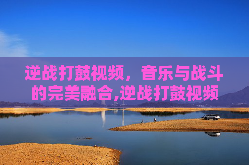 逆战打鼓视频，音乐与战斗的完美融合,逆战打鼓视频教学视频