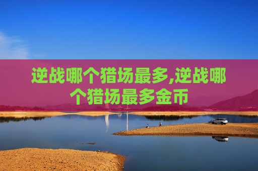 逆战哪个猎场最多,逆战哪个猎场最多金币