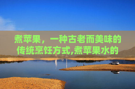 煮苹果，一种古老而美味的传统烹饪方式,煮苹果水的功效