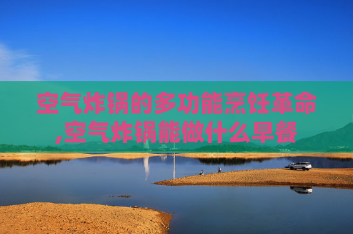 空气炸锅的多功能烹饪革命,空气炸锅能做什么早餐