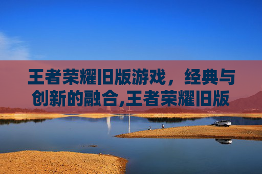 王者荣耀旧版游戏，经典与创新的融合,王者荣耀旧版游戏下载