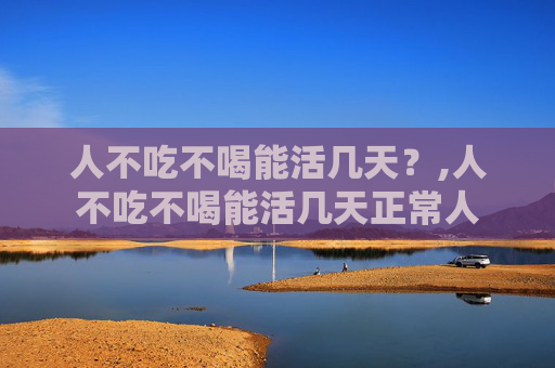 人不吃不喝能活几天？,人不吃不喝能活几天正常人