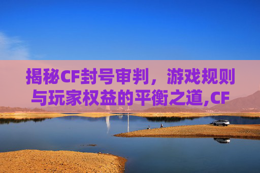 揭秘CF封号审判，游戏规则与玩家权益的平衡之道,CF官方封号