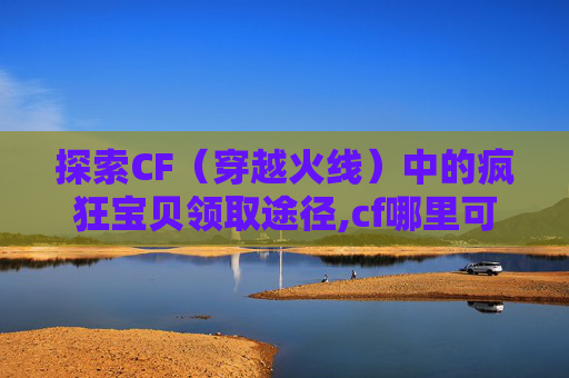 探索CF（穿越火线）中的疯狂宝贝领取途径,cf哪里可以领疯狂宝贝奖励
