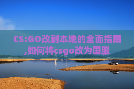CS:GO改到本地的全面指南,如何将csgo改为国服
