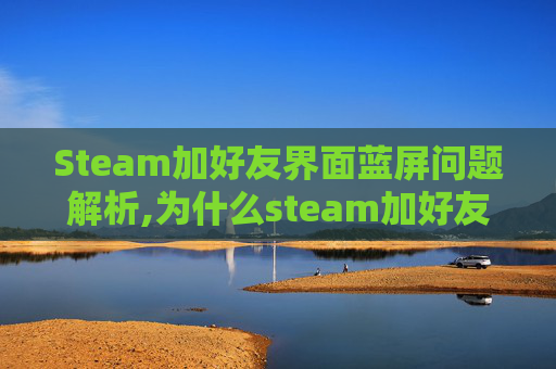 Steam加好友界面蓝屏问题解析,为什么steam加好友出现黑屏