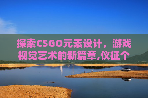 探索CSGO元素设计，游戏视觉艺术的新篇章,仪征个人二手房网