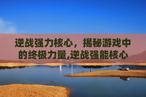 逆战强力核心，揭秘游戏中的终极力量,逆战强能核心怎么获得