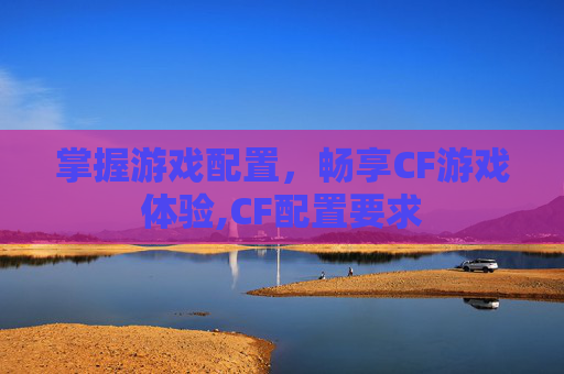 掌握游戏配置，畅享CF游戏体验,CF配置要求
